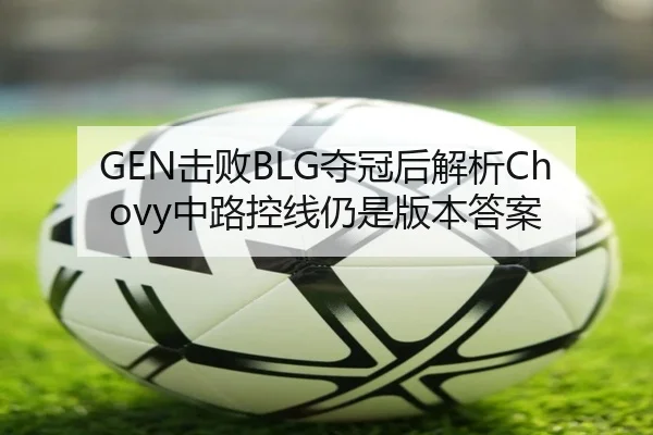 GEN击败BLG夺冠后解析Chovy中路控线仍是版本答案