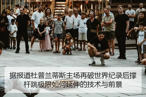 据报道杜普兰蒂斯主场再破世界纪录后撑杆跳极限如何延伸的技术与前景