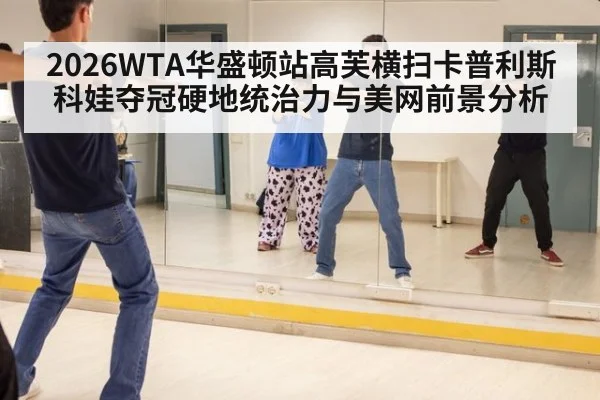 2026WTA华盛顿站高芙横扫卡普利斯科娃夺冠硬地统治力与美网前景分析