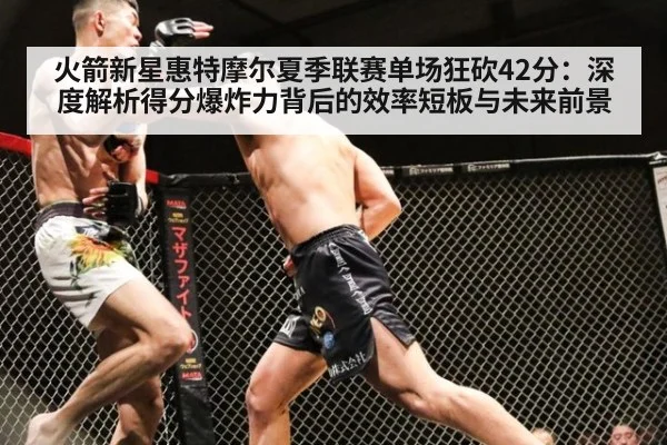 火箭新星惠特摩尔夏季联赛单场狂砍42分:深度解析得分爆炸力背后的效率短板与未来前景