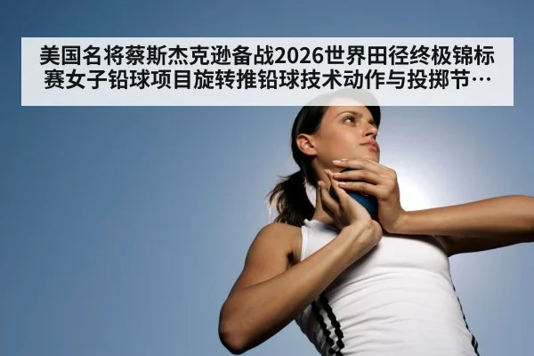 美国名将蔡斯杰克逊备战2026世界田径终极锦标赛女子铅球项目旋转推铅球技术动作与投掷节奏深度解析